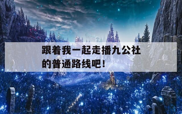 跟着我一起走播九公社的普通路线吧！  第1张