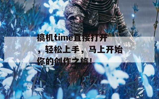 搞机time直接打开，轻松上手，马上开始你的创作之旅！  第1张