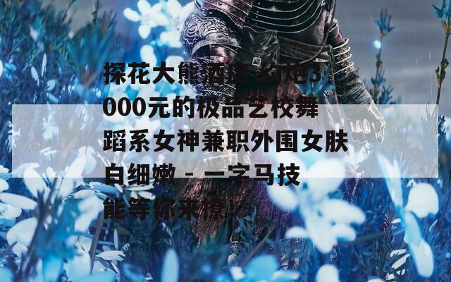 探花大熊酒店 约炮3000元的极品艺校舞蹈系女神兼职外围女肤白细嫩 - 一字马技能等你来撩！