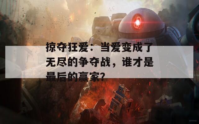 掠夺狂爱：当爱变成了无尽的争夺战，谁才是最后的赢家？  第1张