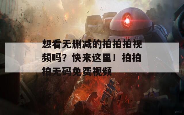 想看无删减的拍拍拍视频吗？快来这里！拍拍拍无码免费视频  第1张