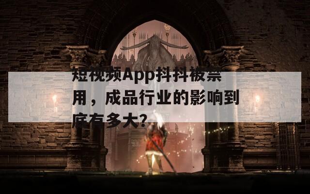 短视频App抖抖被禁用，成品行业的影响到底有多大？