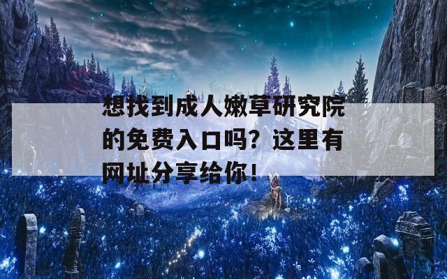 想找到成人嫩草研究院的免费入口吗？这里有网址分享给你！