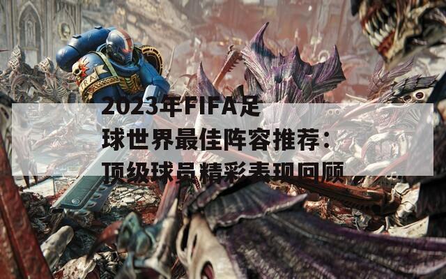 2023年FIFA足球世界最佳阵容推荐：顶级球员精彩表现回顾  第1张