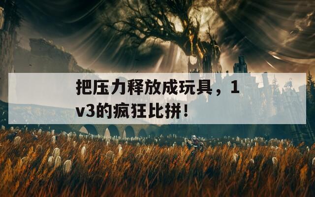 把压力释放成玩具，1v3的疯狂比拼！