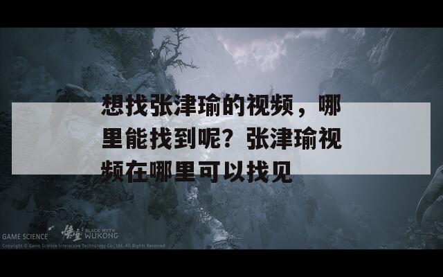 想找张津瑜的视频，哪里能找到呢？张津瑜视频在哪里可以找见