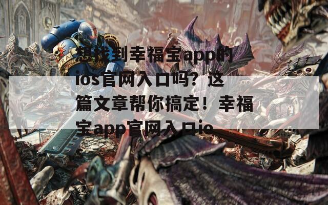 想找到幸福宝app的ios官网入口吗？这篇文章帮你搞定！幸福宝app官网入口ios  第1张