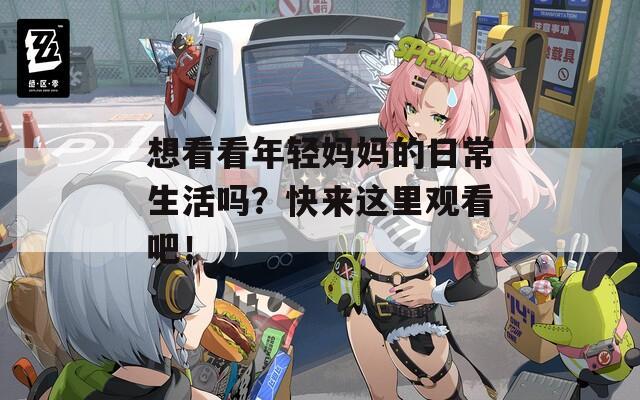 想看看年轻妈妈的日常生活吗？快来这里观看吧！  第1张