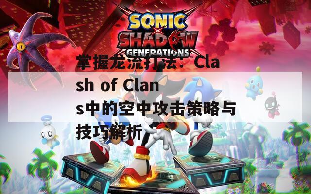 掌握龙流打法：Clash of Clans中的空中攻击策略与技巧解析  第1张