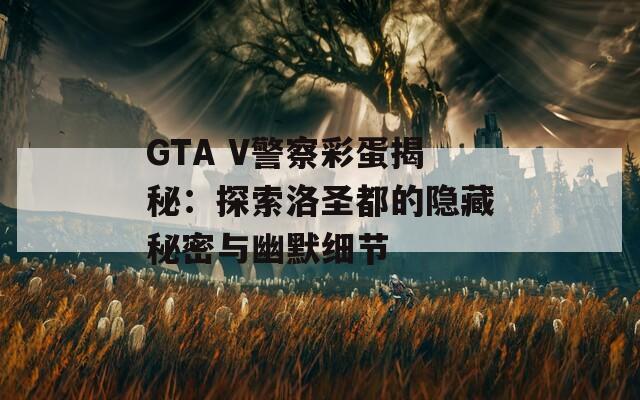 GTA V警察彩蛋揭秘：探索洛圣都的隐藏秘密与幽默细节