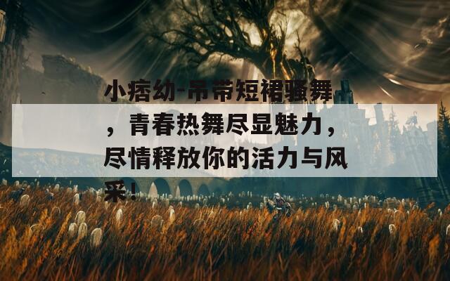 小痞幼-吊带短裙骚舞，青春热舞尽显魅力，尽情释放你的活力与风采！  第1张