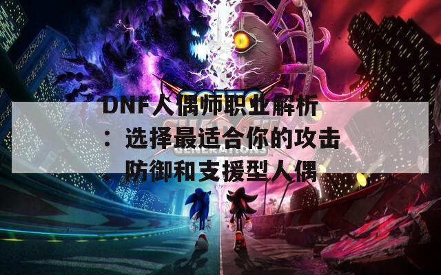 DNF人偶师职业解析：选择最适合你的攻击、防御和支援型人偶  第1张