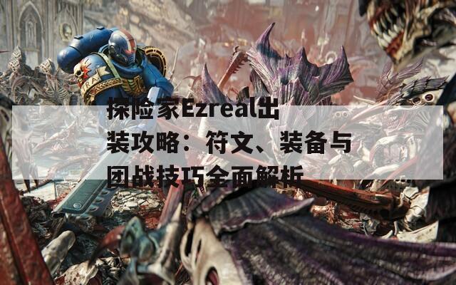 探险家Ezreal出装攻略：符文、装备与团战技巧全面解析