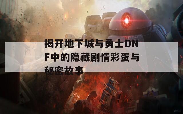 揭开地下城与勇士DNF中的隐藏剧情彩蛋与秘密故事  第1张