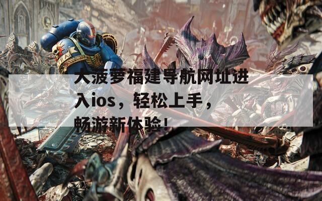 大菠萝福建导航网址进入ios，轻松上手，畅游新体验！  第1张