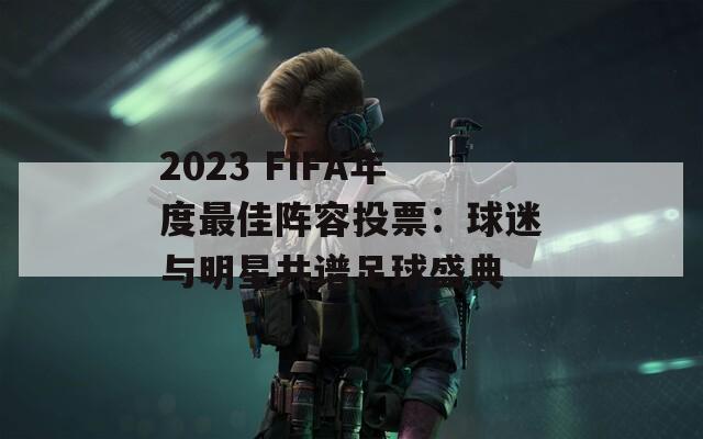 2023 FIFA年度最佳阵容投票：球迷与明星共谱足球盛典