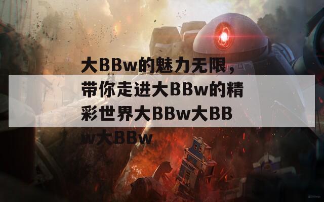 大BBw的魅力无限，带你走进大BBw的精彩世界大BBw大BBw大BBw  第1张