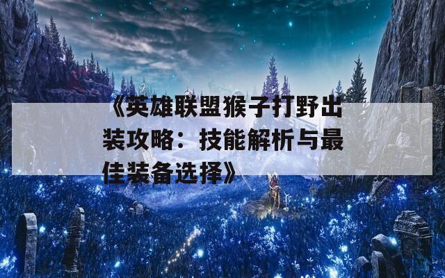 《英雄联盟猴子打野出装攻略：技能解析与最佳装备选择》  第1张