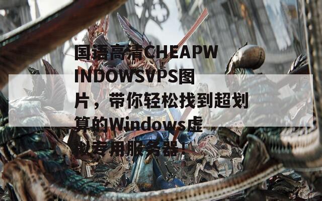 国语高清CHEAPWINDOWSVPS图片，带你轻松找到超划算的Windows虚拟专用服务器！  第1张