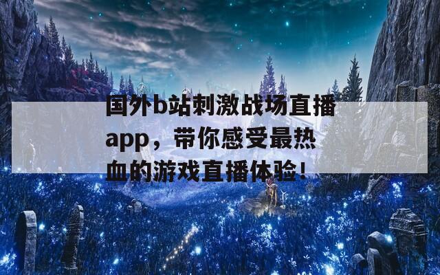 国外b站刺激战场直播app，带你感受最热血的游戏直播体验！  第1张