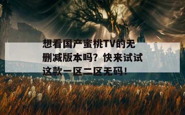 想看国产蜜桃TV的无删减版本吗？快来试试这款一区二区无码！  第1张