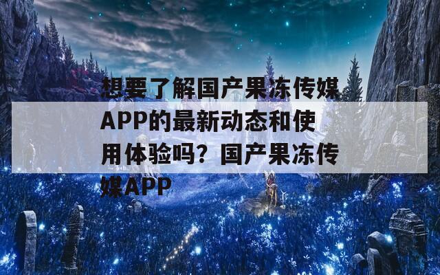 想要了解国产果冻传媒APP的最新动态和使用体验吗？国产果冻传媒APP  第1张