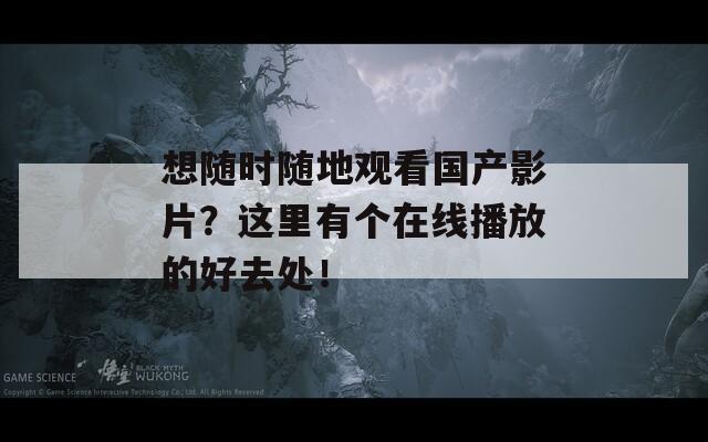 想随时随地观看国产影片？这里有个在线播放的好去处！