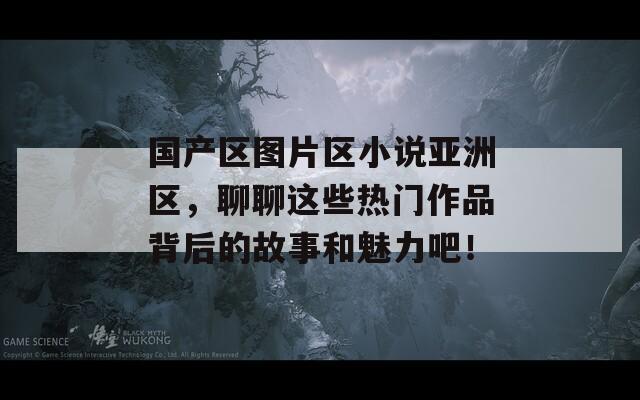 国产区图片区小说亚洲区，聊聊这些热门作品背后的故事和魅力吧！