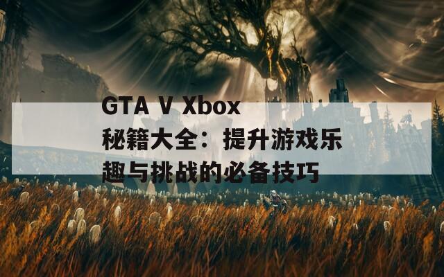 GTA V Xbox秘籍大全：提升游戏乐趣与挑战的必备技巧  第1张