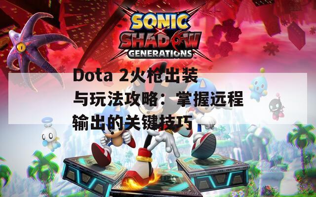 Dota 2火枪出装与玩法攻略：掌握远程输出的关键技巧