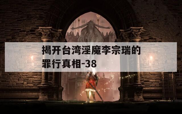 揭开台湾淫魔李宗瑞的罪行真相-38  第1张