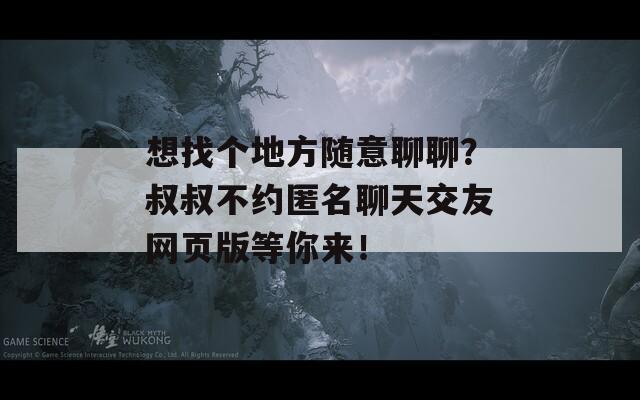 想找个地方随意聊聊？叔叔不约匿名聊天交友网页版等你来！