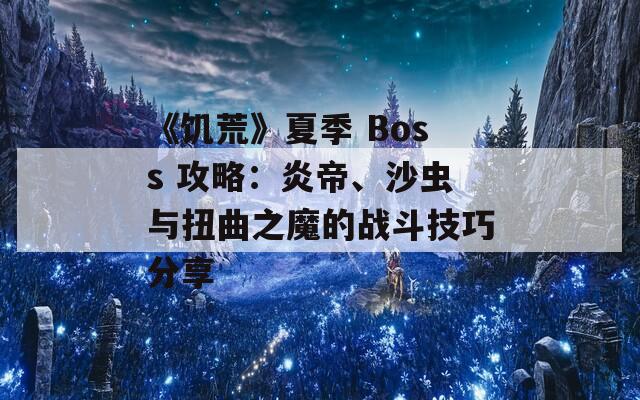 《饥荒》夏季 Boss 攻略：炎帝、沙虫与扭曲之魔的战斗技巧分享  第1张