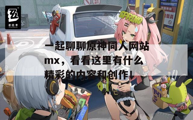 一起聊聊原神同人网站mx，看看这里有什么精彩的内容和创作！  第1张