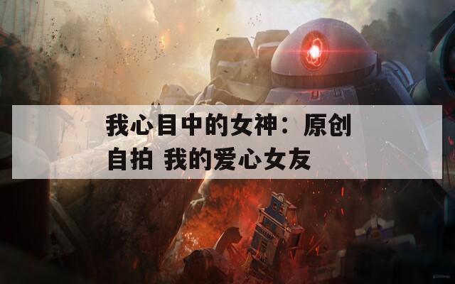 我心目中的女神：原创自拍 我的爱心女友  第1张