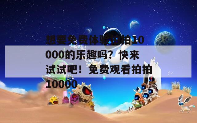 想要免费体验拍拍10000的乐趣吗？快来试试吧！免费观看拍拍10000  第1张