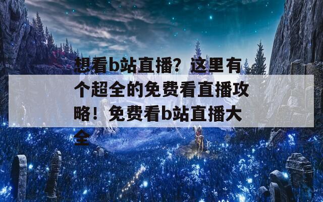 想看b站直播？这里有个超全的免费看直播攻略！免费看b站直播大全