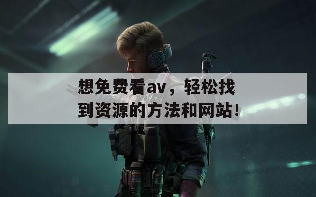 想免费看av，轻松找到资源的方法和网站！  第1张