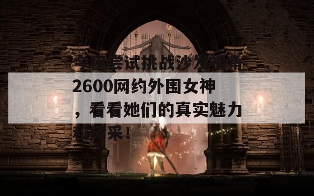 今夜尝试挑战沙发视角2600网约外围女神，看看她们的真实魅力和风采！  第1张