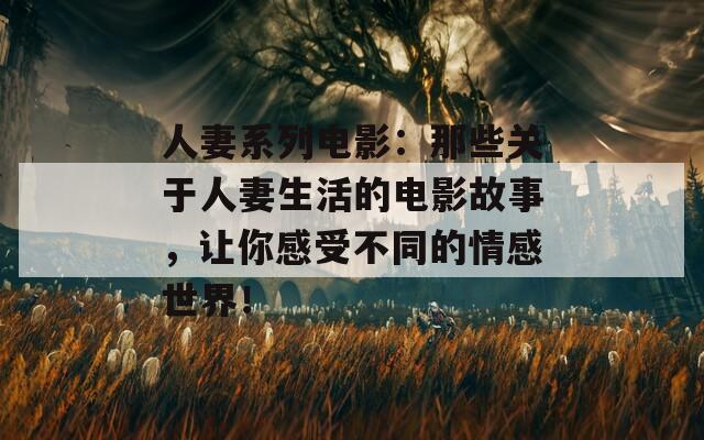 人妻系列电影：那些关于人妻生活的电影故事，让你感受不同的情感世界！