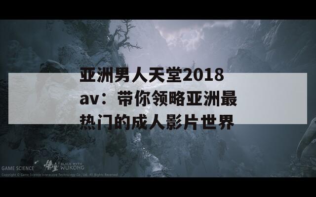 亚洲男人天堂2018av：带你领略亚洲最热门的成人影片世界