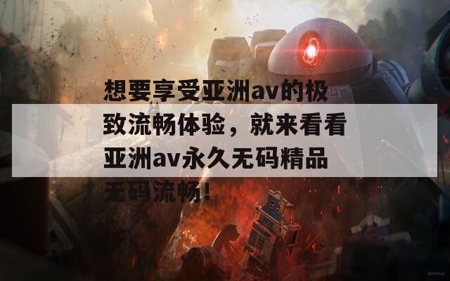 想要享受亚洲av的极致流畅体验，就来看看亚洲av永久无码精品无码流畅！  第1张