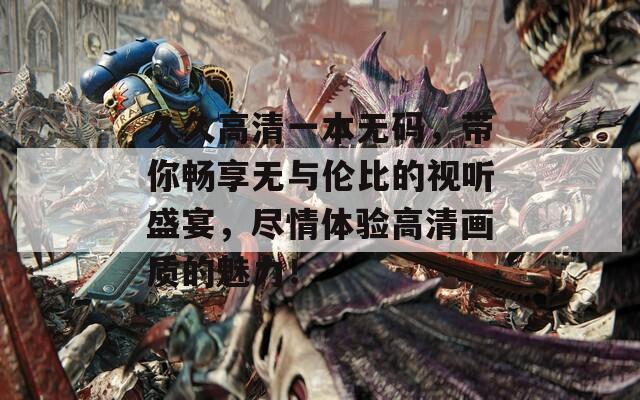 久久高清一本无码，带你畅享无与伦比的视听盛宴，尽情体验高清画质的魅力！