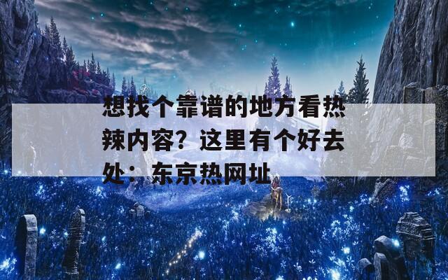 想找个靠谱的地方看热辣内容？这里有个好去处：东京热网址