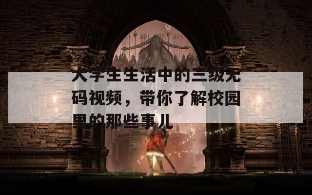 大学生生活中的三级无码视频，带你了解校园里的那些事儿