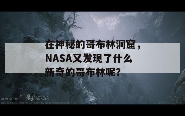 在神秘的哥布林洞窟，NASA又发现了什么新奇的哥布林呢？