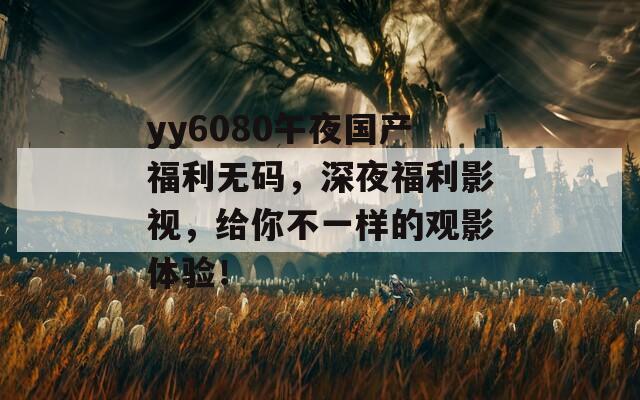 yy6080午夜国产福利无码，深夜福利影视，给你不一样的观影体验！  第1张