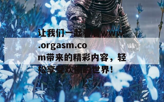 让我们一起看看www.orgasm.com带来的精彩内容，轻松享受欢愉的世界！