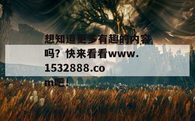 想知道更多有趣的内容吗？快来看看www.1532888.com吧！