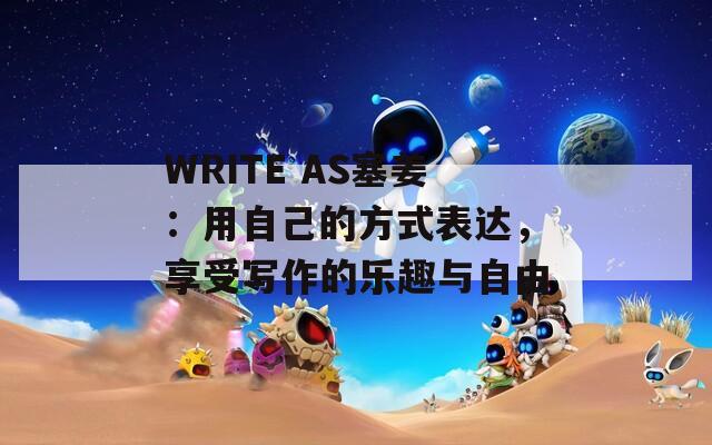 WRITE AS塞姜：用自己的方式表达，享受写作的乐趣与自由  第1张